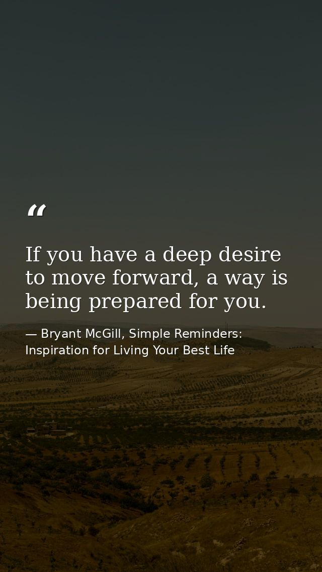 If you have a deep desire to move forward, a way is being prepared for you. — Bryant McGill, Simple Reminders: Inspiration for Living Your Best Life