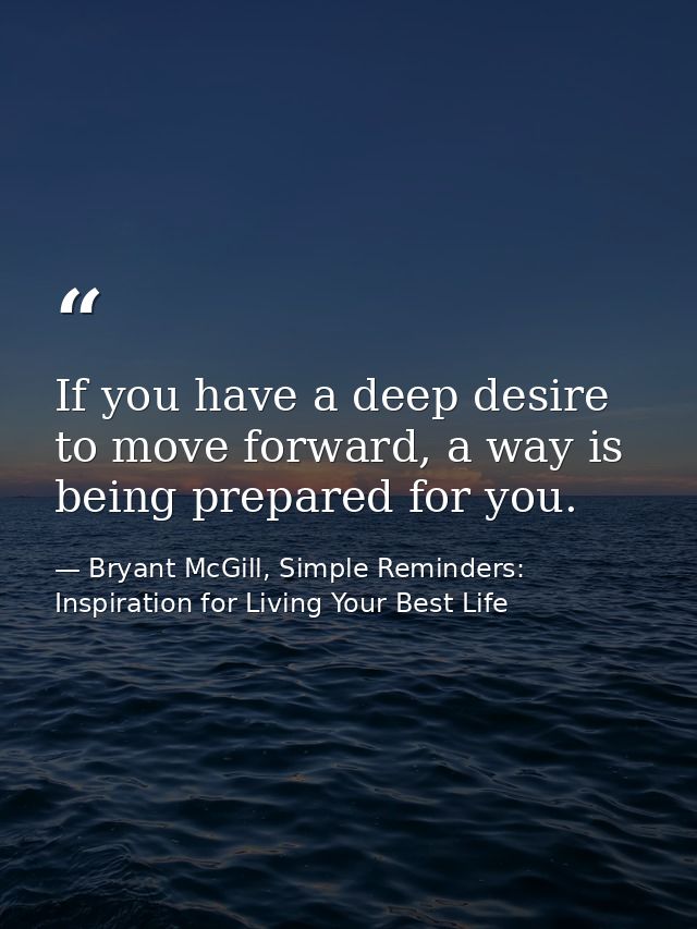 If you have a deep desire to move forward, a way is being prepared for you. — Bryant McGill, Simple Reminders: Inspiration for Living Your Best Life