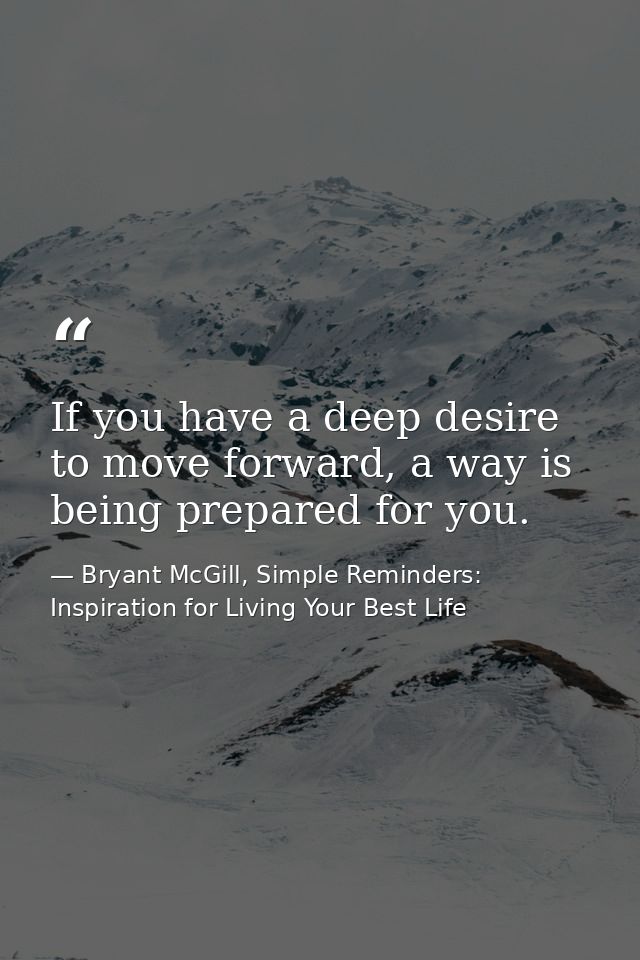 If you have a deep desire to move forward, a way is being prepared for you. — Bryant McGill, Simple Reminders: Inspiration for Living Your Best Life