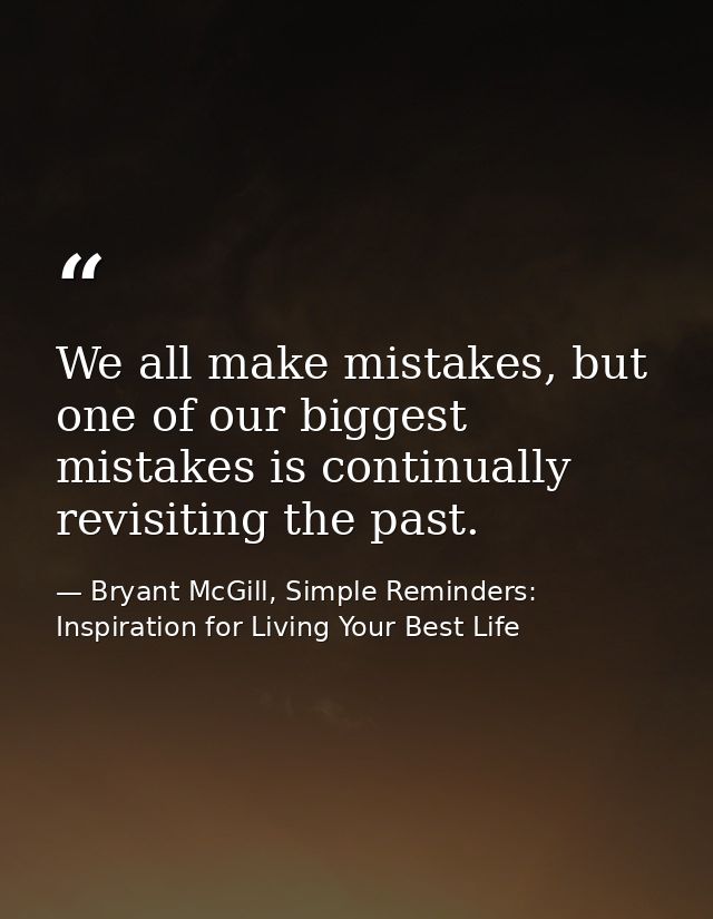 We all make mistakes, but one of our biggest mistakes is continually revisiting the past. — Bryant McGill, Simple Reminders: Inspiration for Living Your Best Life