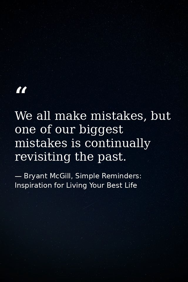 We all make mistakes, but one of our biggest mistakes is continually revisiting the past. — Bryant McGill, Simple Reminders: Inspiration for Living Your Best Life