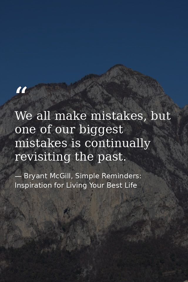We all make mistakes, but one of our biggest mistakes is continually revisiting the past. — Bryant McGill, Simple Reminders: Inspiration for Living Your Best Life