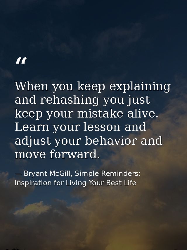 When you keep explaining and rehashing you just keep your mistake alive. Learn your lesson and adjust your behavior and  — Bryant McGill, Simple Reminders: Inspiration for Living Your Best Life