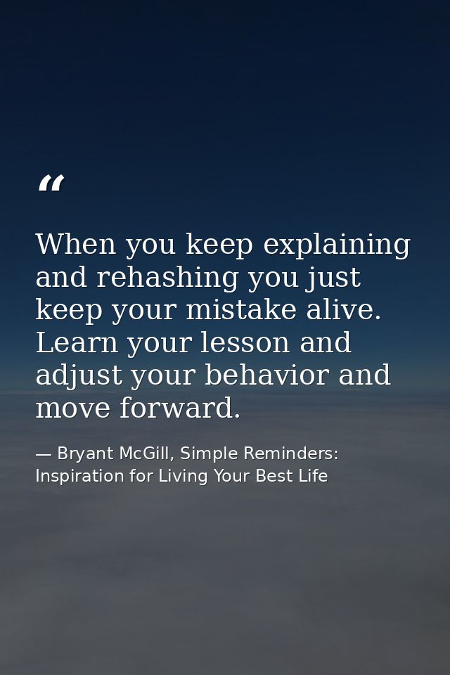When you keep explaining and rehashing you just keep your mistake alive. Learn your lesson and adjust your behavior and  — Bryant McGill, Simple Reminders: Inspiration for Living Your Best Life