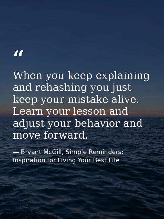 When you keep explaining and rehashing you just keep your mistake alive. Learn your lesson and adjust your behavior and  — Bryant McGill, Simple Reminders: Inspiration for Living Your Best Life
