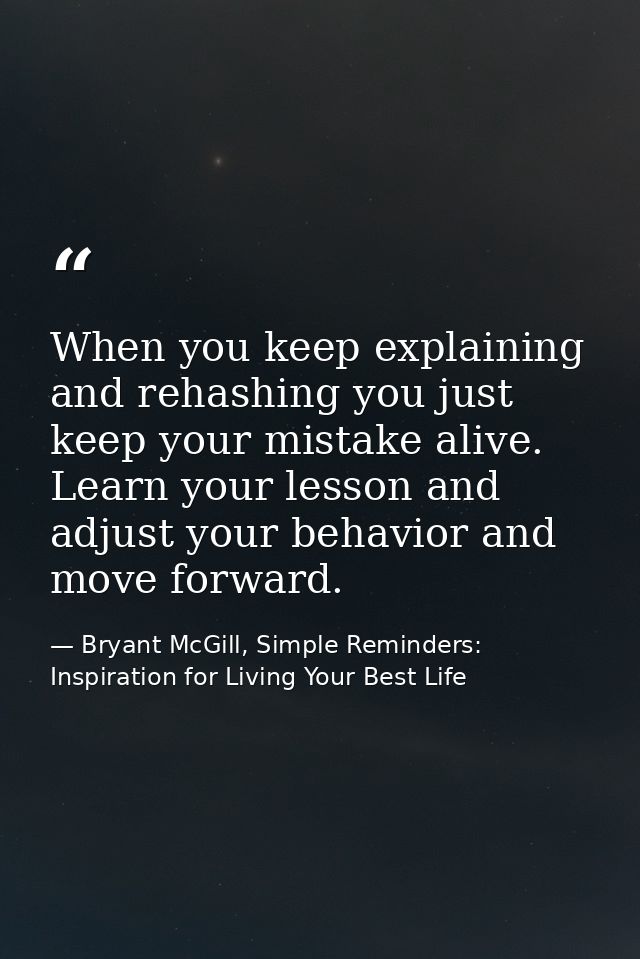 When you keep explaining and rehashing you just keep your mistake alive. Learn your lesson and adjust your behavior and  — Bryant McGill, Simple Reminders: Inspiration for Living Your Best Life