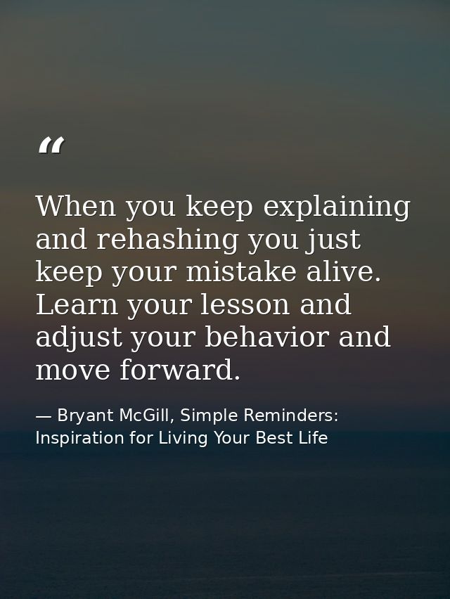 When you keep explaining and rehashing you just keep your mistake alive. Learn your lesson and adjust your behavior and  — Bryant McGill, Simple Reminders: Inspiration for Living Your Best Life