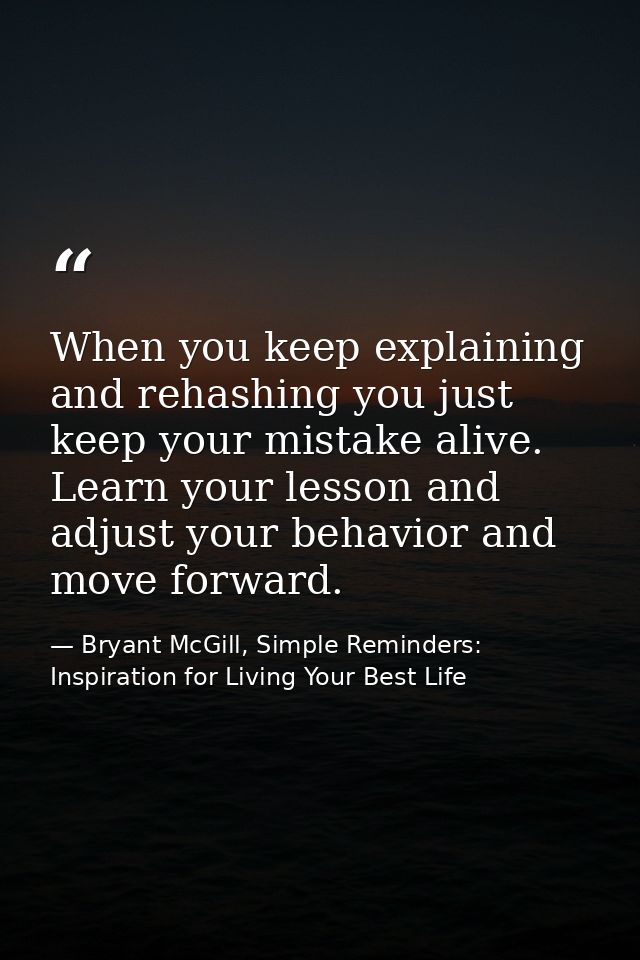 When you keep explaining and rehashing you just keep your mistake alive. Learn your lesson and adjust your behavior and  — Bryant McGill, Simple Reminders: Inspiration for Living Your Best Life