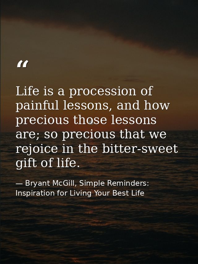 Life is a procession of painful lessons, and how precious those lessons are; so precious that we rejoice in the bitter-s — Bryant McGill, Simple Reminders: Inspiration for Living Your Best Life