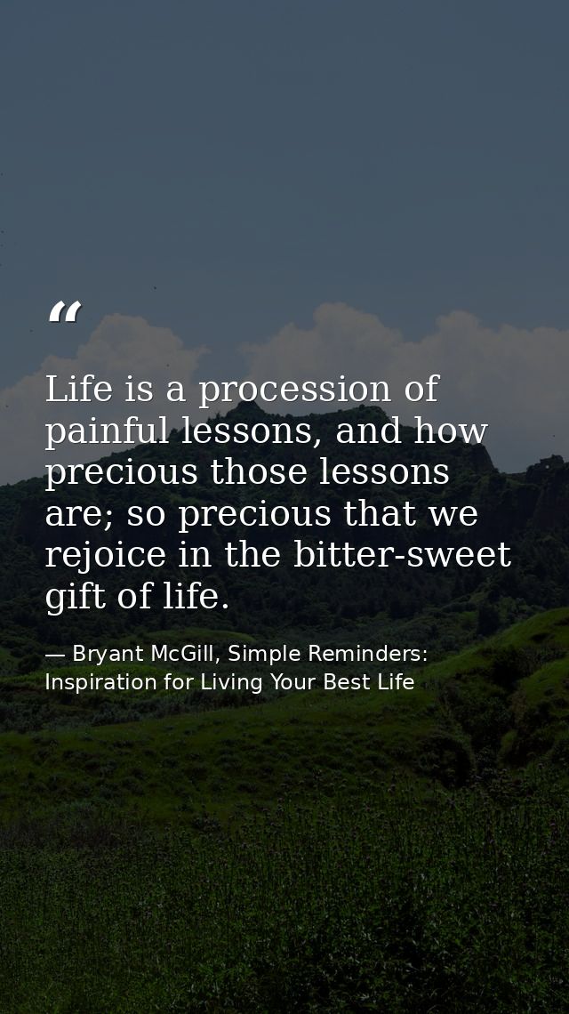 Life is a procession of painful lessons, and how precious those lessons are; so precious that we rejoice in the bitter-s — Bryant McGill, Simple Reminders: Inspiration for Living Your Best Life