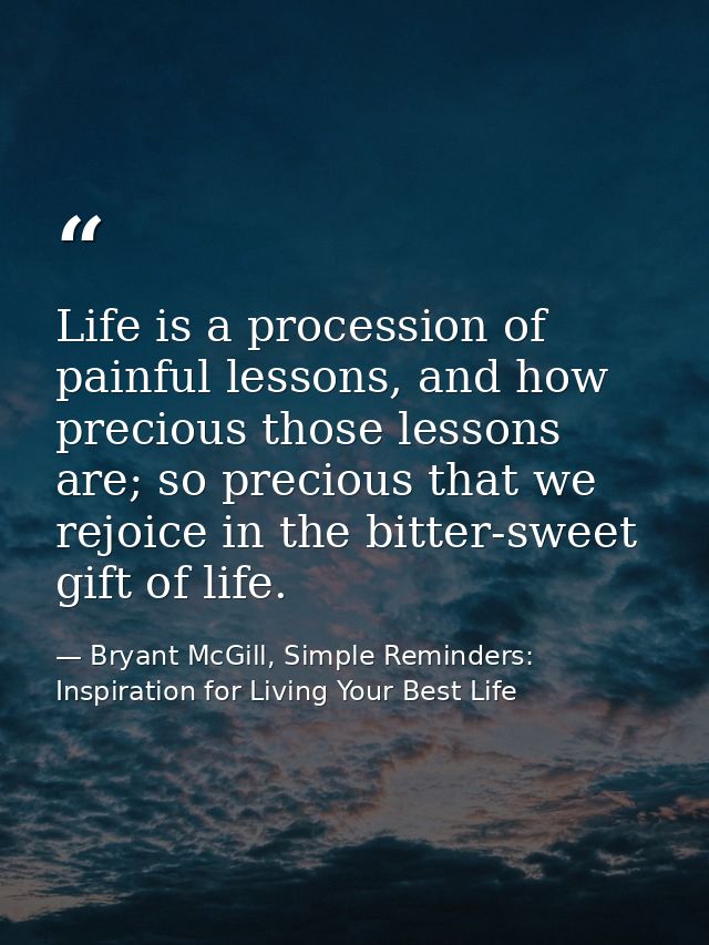Life is a procession of painful lessons, and how precious those lessons are; so precious that we rejoice in the bitter-s — Bryant McGill, Simple Reminders: Inspiration for Living Your Best Life