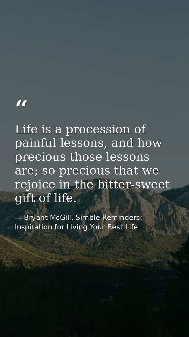 Life is a procession of painful lessons, and how precious those lessons are; so precious that we rejoice in the bitter-s — Bryant McGill, Simple Reminders: Inspiration for Living Your Best Life