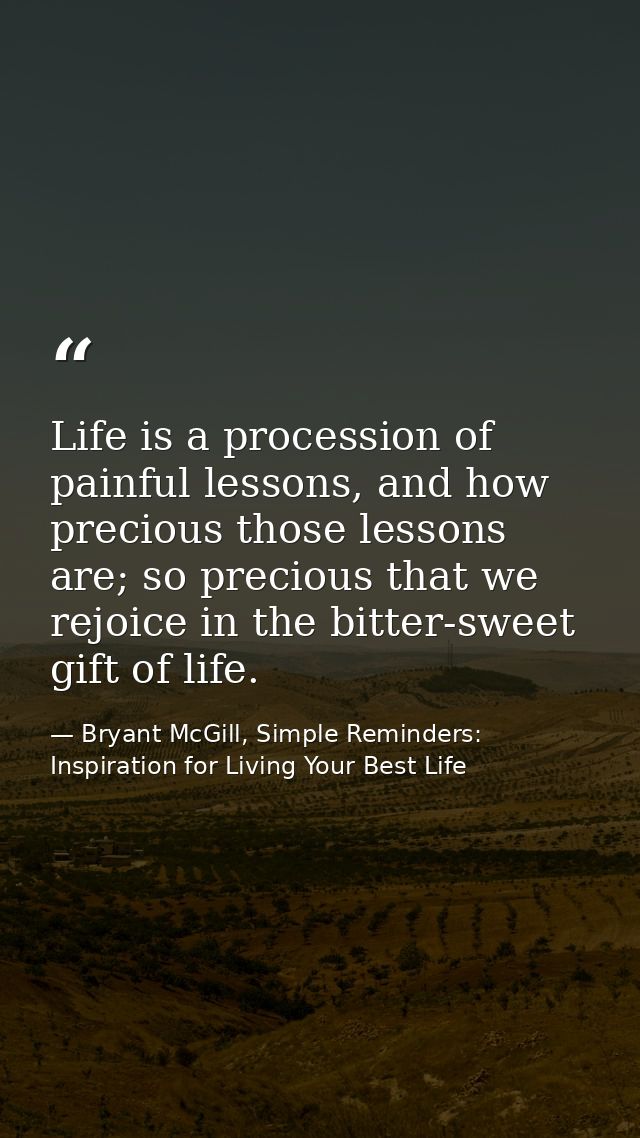 Life is a procession of painful lessons, and how precious those lessons are; so precious that we rejoice in the bitter-s — Bryant McGill, Simple Reminders: Inspiration for Living Your Best Life