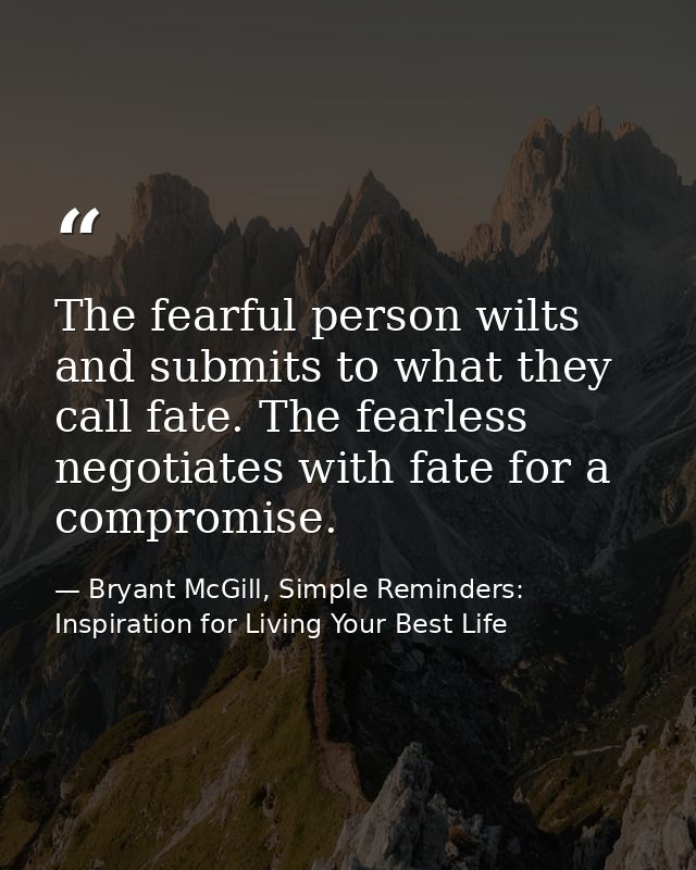The fearful person wilts and submits to what they call fate. The fearless negotiates with fate for a compromise. — Bryant McGill, Simple Reminders: Inspiration for Living Your Best Life