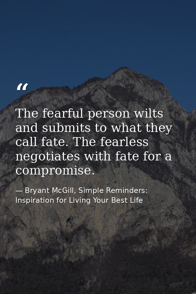The fearful person wilts and submits to what they call fate. The fearless negotiates with fate for a compromise. — Bryant McGill, Simple Reminders: Inspiration for Living Your Best Life