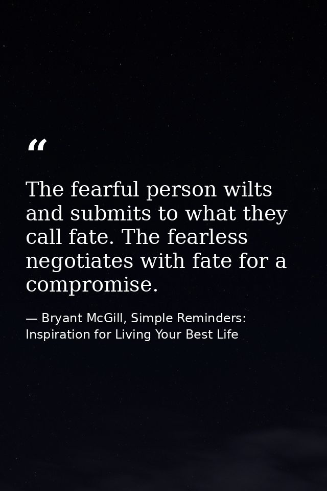The fearful person wilts and submits to what they call fate. The fearless negotiates with fate for a compromise. — Bryant McGill, Simple Reminders: Inspiration for Living Your Best Life