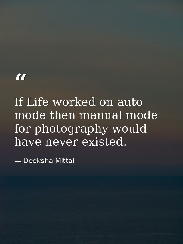 If Life worked on auto mode then manual mode for photography would have never existed. — Deeksha Mittal