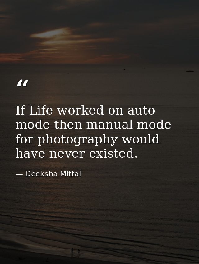 If Life worked on auto mode then manual mode for photography would have never existed. — Deeksha Mittal