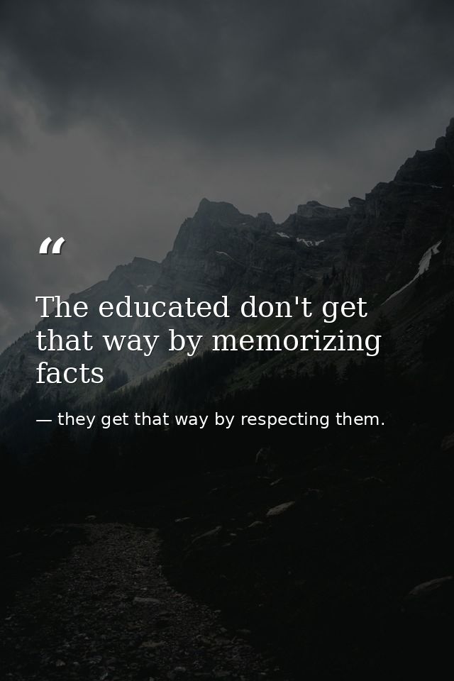 The educated don't get that way by memorizing facts — they get that way by respecting them.