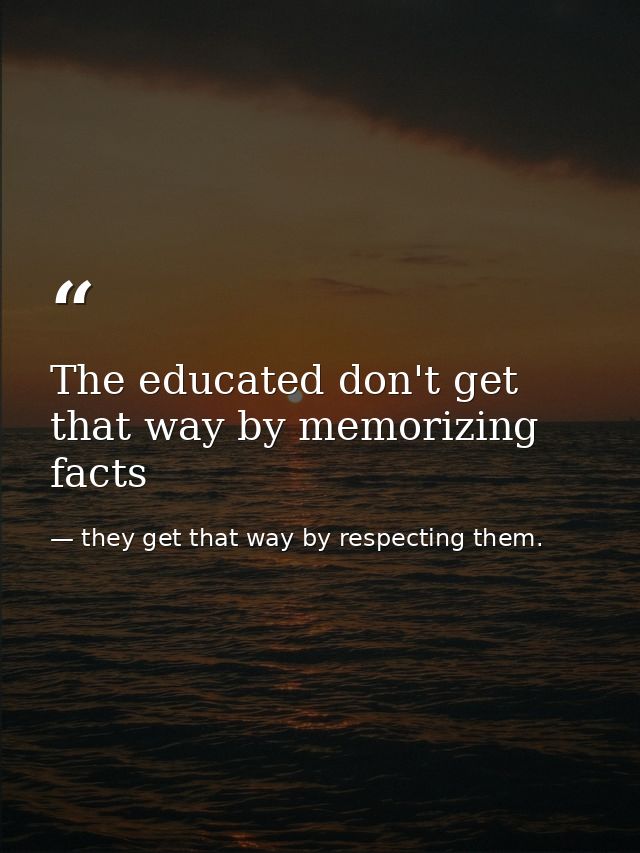 The educated don't get that way by memorizing facts — they get that way by respecting them.