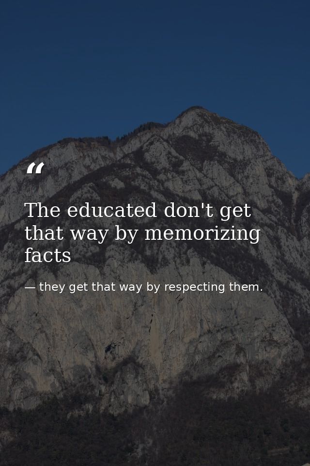 The educated don't get that way by memorizing facts — they get that way by respecting them.