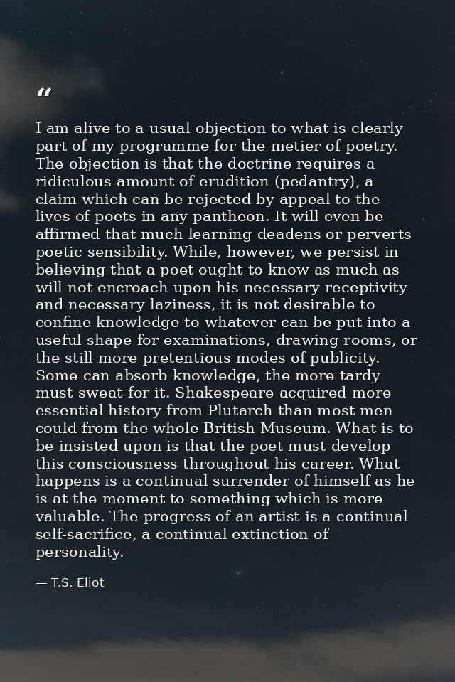 I am alive to a usual objection to what is clearly part of my programme for the metier of poetry. The objection is that  — T.S. Eliot