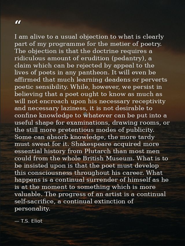 I am alive to a usual objection to what is clearly part of my programme for the metier of poetry. The objection is that  — T.S. Eliot