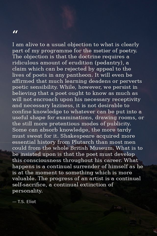 I am alive to a usual objection to what is clearly part of my programme for the metier of poetry. The objection is that  — T.S. Eliot