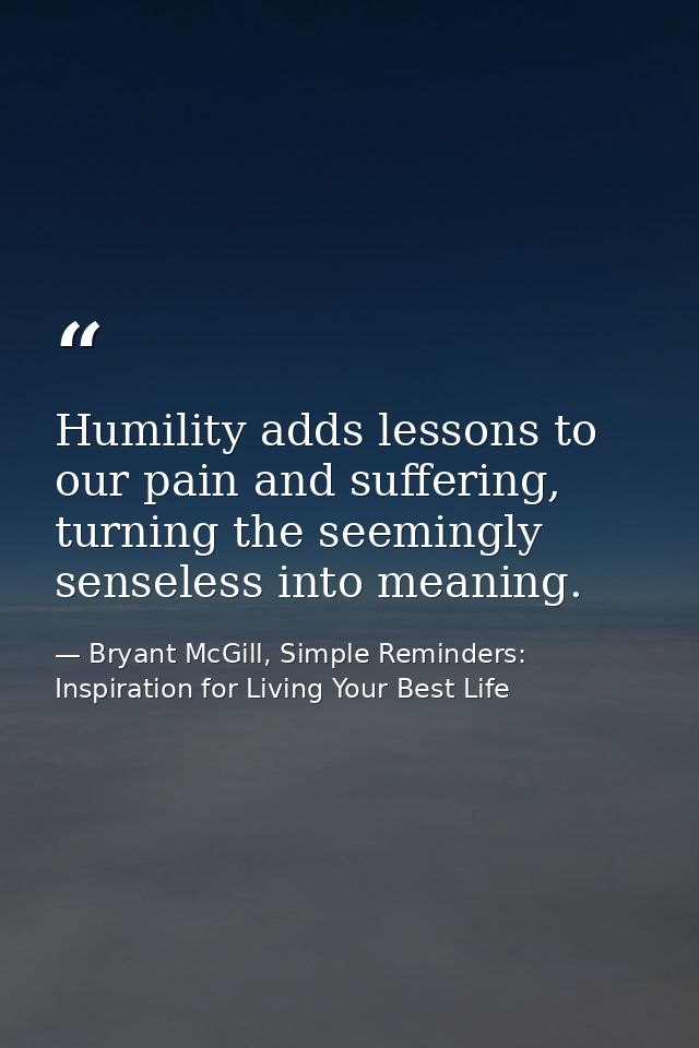Humility adds lessons to our pain and suffering, turning the seemingly senseless into meaning. — Bryant McGill, Simple Reminders: Inspiration for Living Your Best Life