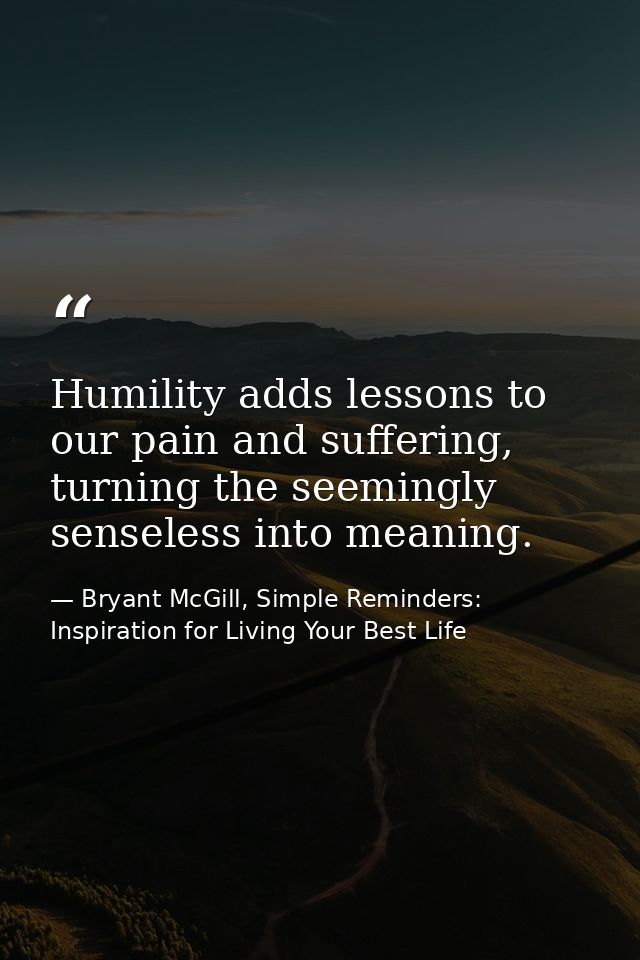 Humility adds lessons to our pain and suffering, turning the seemingly senseless into meaning. — Bryant McGill, Simple Reminders: Inspiration for Living Your Best Life