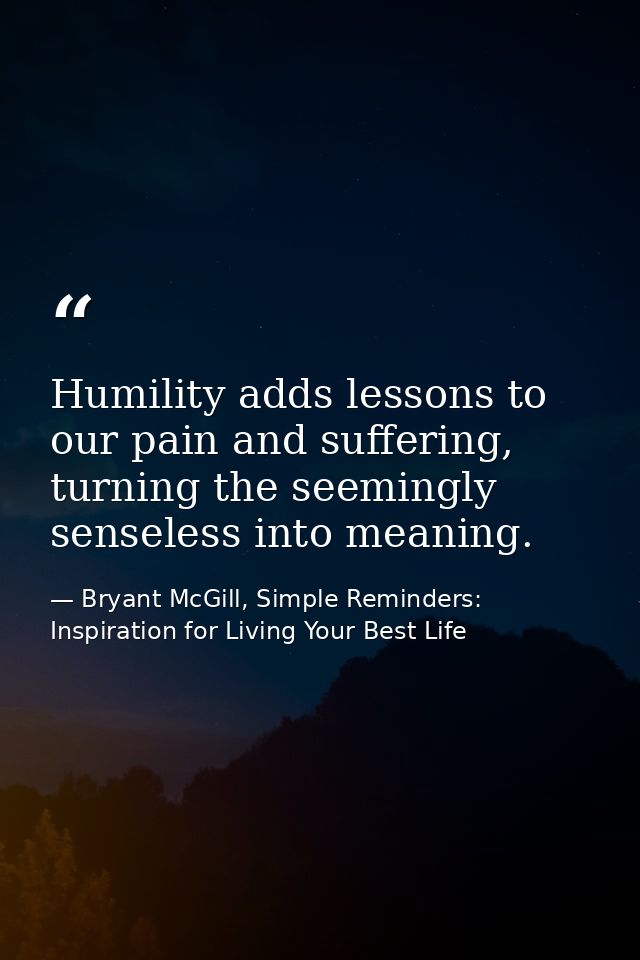 Humility adds lessons to our pain and suffering, turning the seemingly senseless into meaning. — Bryant McGill, Simple Reminders: Inspiration for Living Your Best Life