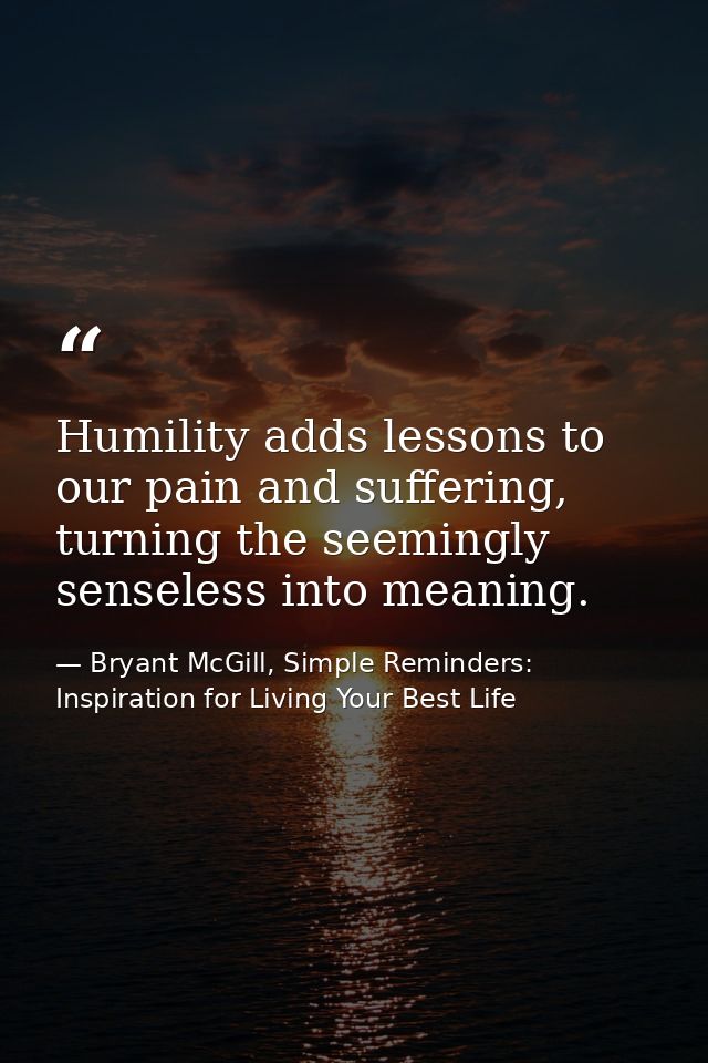 Humility adds lessons to our pain and suffering, turning the seemingly senseless into meaning. — Bryant McGill, Simple Reminders: Inspiration for Living Your Best Life