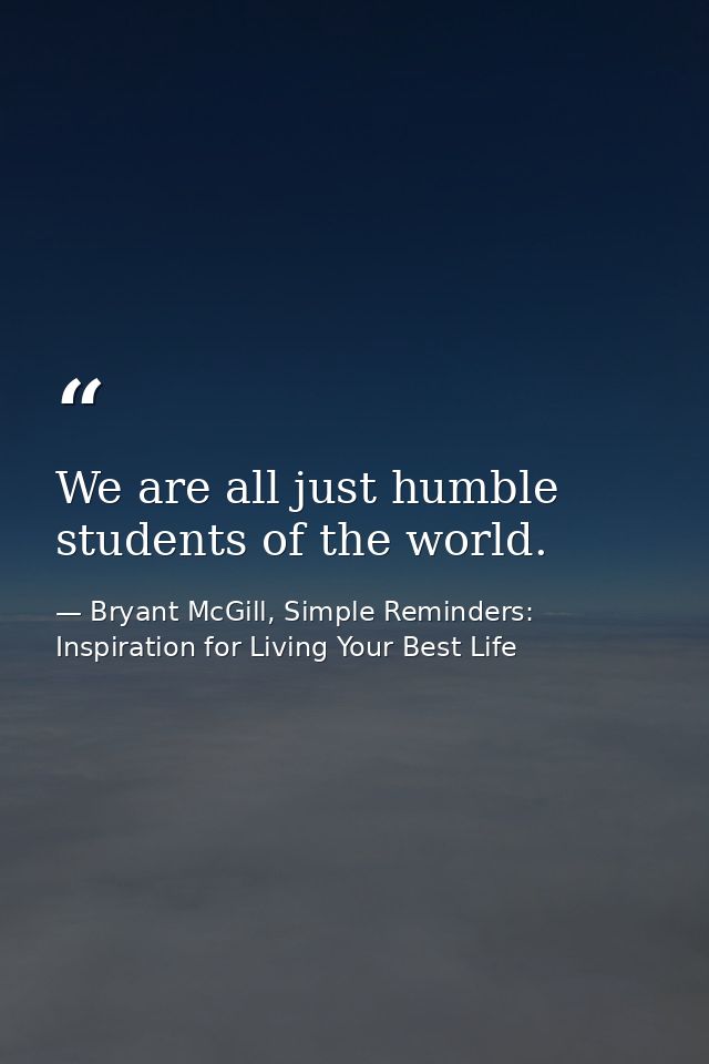 We are all just humble students of the world. — Bryant McGill, Simple Reminders: Inspiration for Living Your Best Life