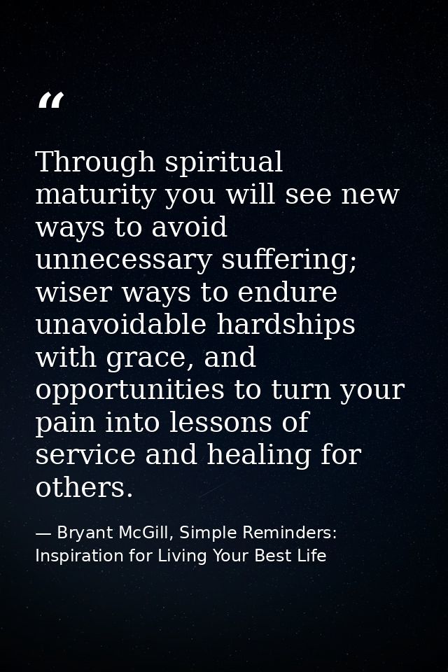Through spiritual maturity you will see new ways to avoid unnecessary suffering; wiser ways to endure unavoidable hardsh — Bryant McGill, Simple Reminders: Inspiration for Living Your Best Life