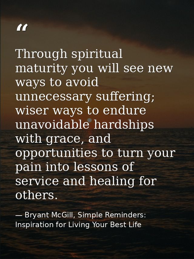 Through spiritual maturity you will see new ways to avoid unnecessary suffering; wiser ways to endure unavoidable hardsh — Bryant McGill, Simple Reminders: Inspiration for Living Your Best Life