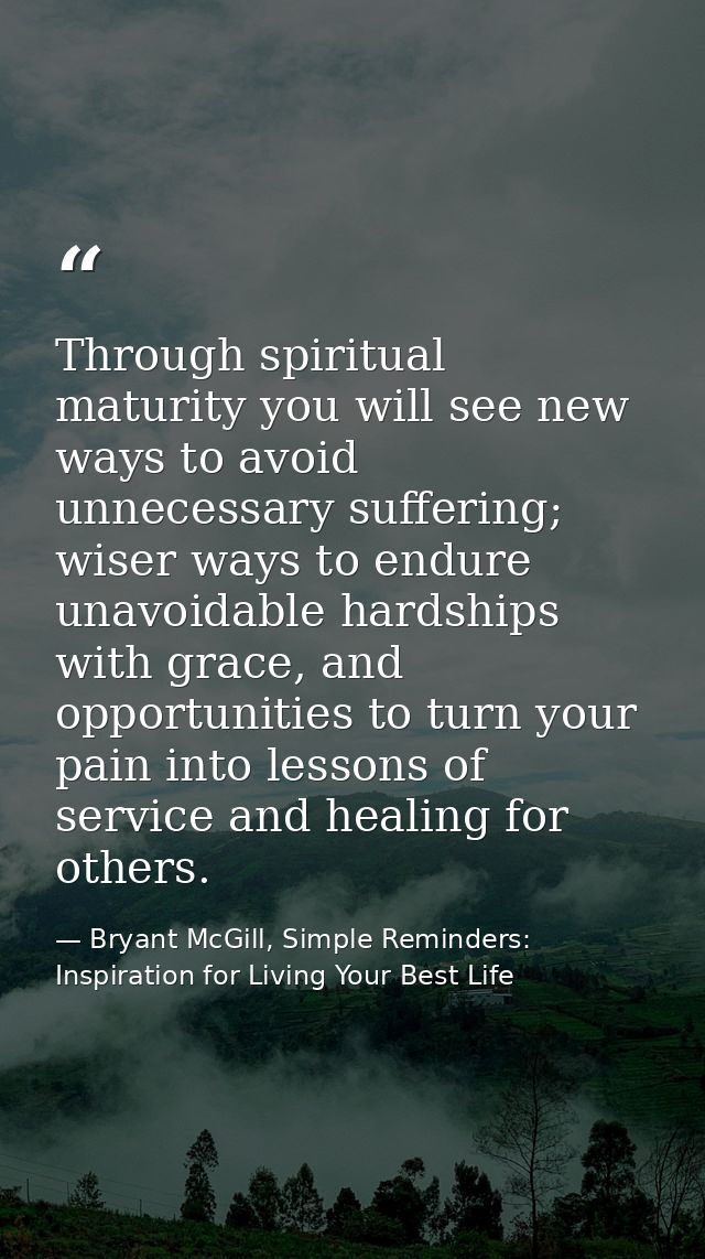 Through spiritual maturity you will see new ways to avoid unnecessary suffering; wiser ways to endure unavoidable hardsh — Bryant McGill, Simple Reminders: Inspiration for Living Your Best Life