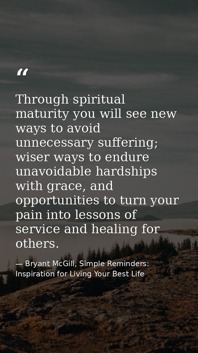 Through spiritual maturity you will see new ways to avoid unnecessary suffering; wiser ways to endure unavoidable hardsh — Bryant McGill, Simple Reminders: Inspiration for Living Your Best Life