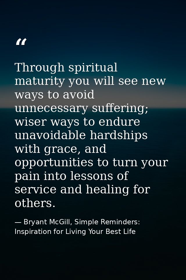 Through spiritual maturity you will see new ways to avoid unnecessary suffering; wiser ways to endure unavoidable hardsh — Bryant McGill, Simple Reminders: Inspiration for Living Your Best Life