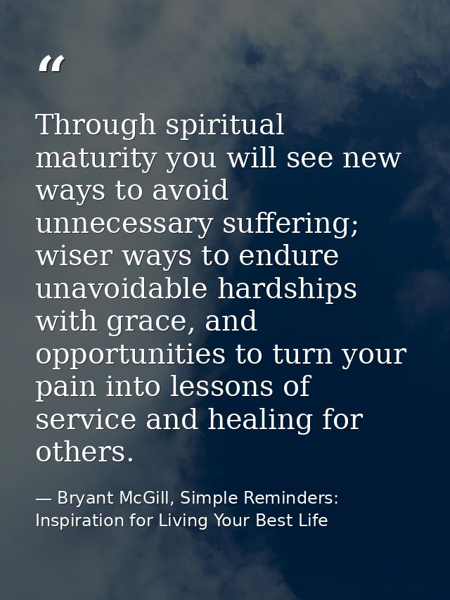 Through spiritual maturity you will see new ways to avoid unnecessary suffering; wiser ways to endure unavoidable hardsh — Bryant McGill, Simple Reminders: Inspiration for Living Your Best Life