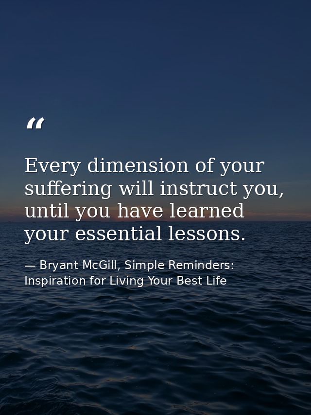 Every dimension of your suffering will instruct you, until you have learned your essential lessons. — Bryant McGill, Simple Reminders: Inspiration for Living Your Best Life