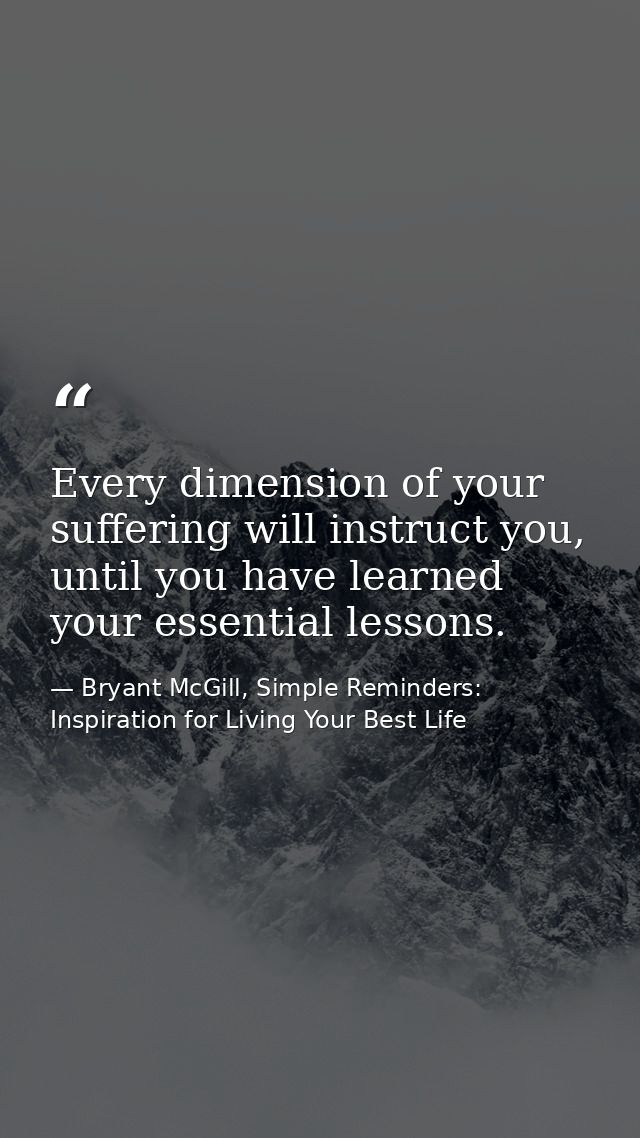 Every dimension of your suffering will instruct you, until you have learned your essential lessons. — Bryant McGill, Simple Reminders: Inspiration for Living Your Best Life
