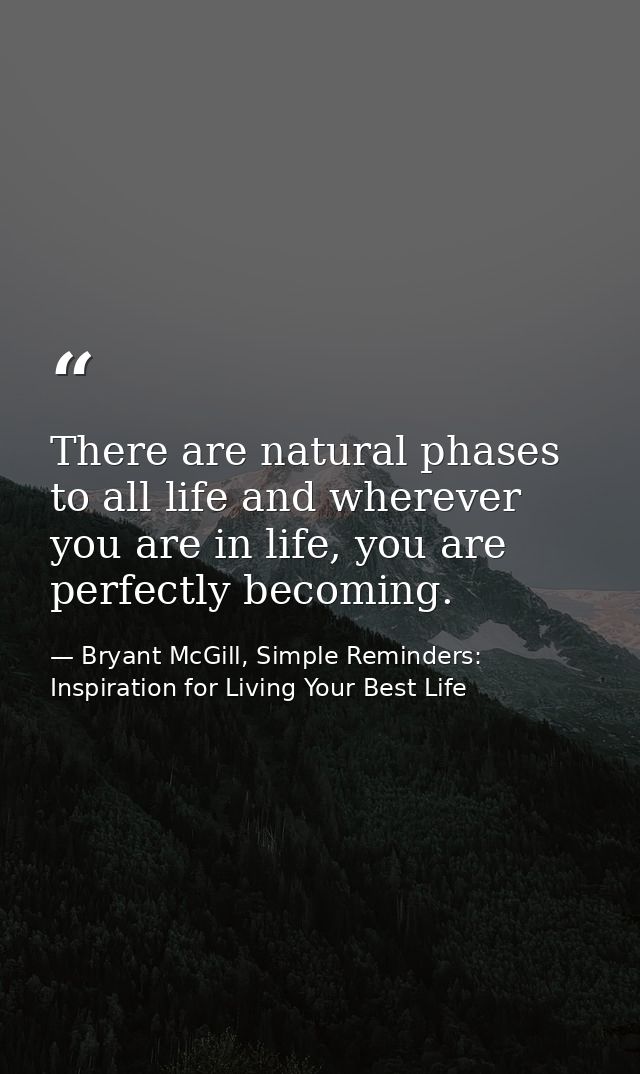 There are natural phases to all life and wherever you are in life, you are perfectly becoming. — Bryant McGill, Simple Reminders: Inspiration for Living Your Best Life