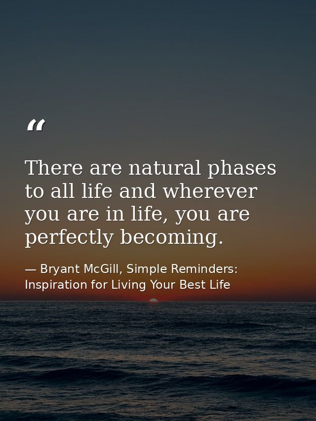 There are natural phases to all life and wherever you are in life, you are perfectly becoming. — Bryant McGill, Simple Reminders: Inspiration for Living Your Best Life