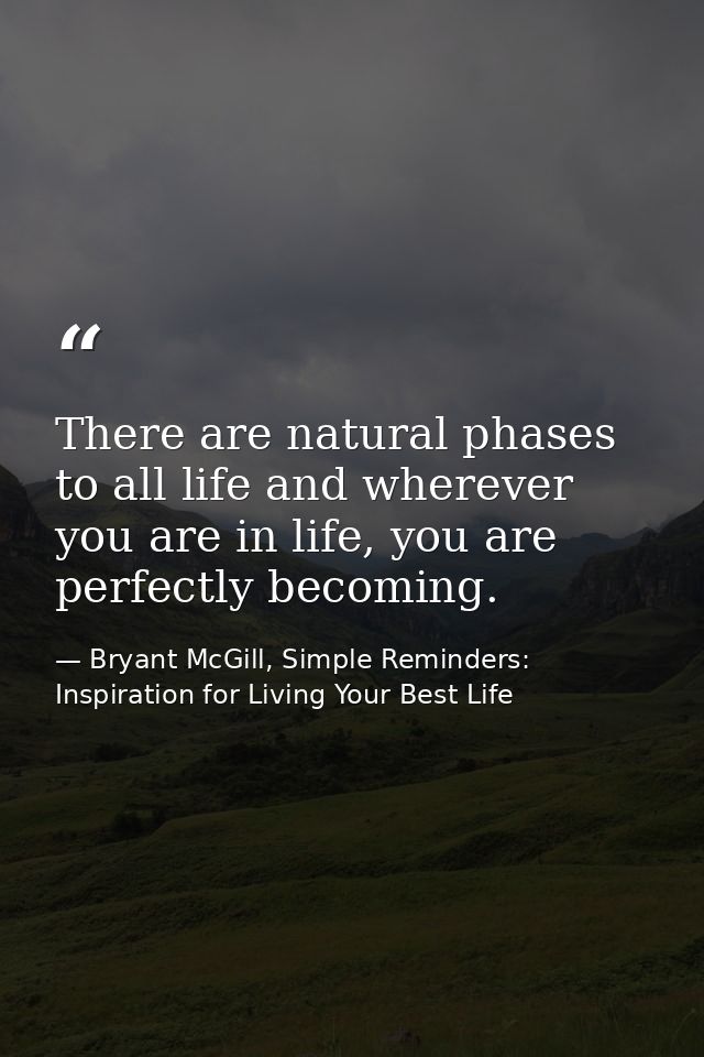 There are natural phases to all life and wherever you are in life, you are perfectly becoming. — Bryant McGill, Simple Reminders: Inspiration for Living Your Best Life