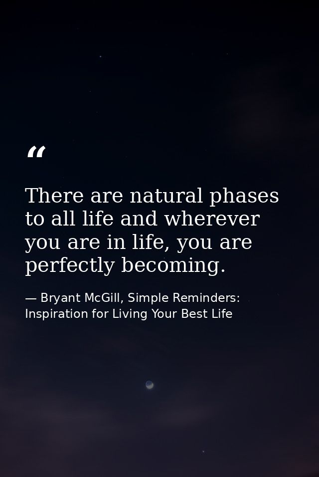 There are natural phases to all life and wherever you are in life, you are perfectly becoming. — Bryant McGill, Simple Reminders: Inspiration for Living Your Best Life