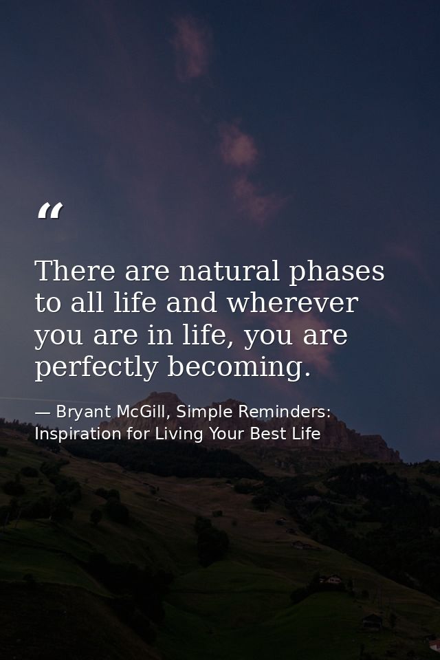 There are natural phases to all life and wherever you are in life, you are perfectly becoming. — Bryant McGill, Simple Reminders: Inspiration for Living Your Best Life