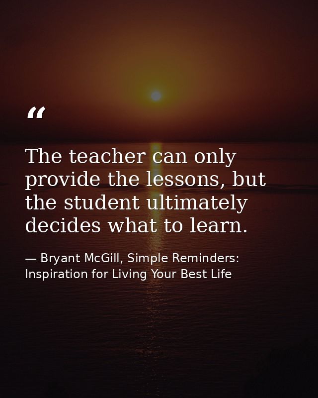 The teacher can only provide the lessons, but the student ultimately decides what to learn. — Bryant McGill, Simple Reminders: Inspiration for Living Your Best Life