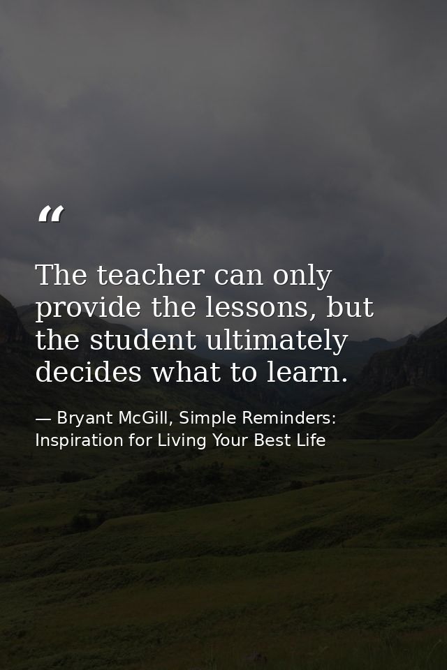 The teacher can only provide the lessons, but the student ultimately decides what to learn. — Bryant McGill, Simple Reminders: Inspiration for Living Your Best Life