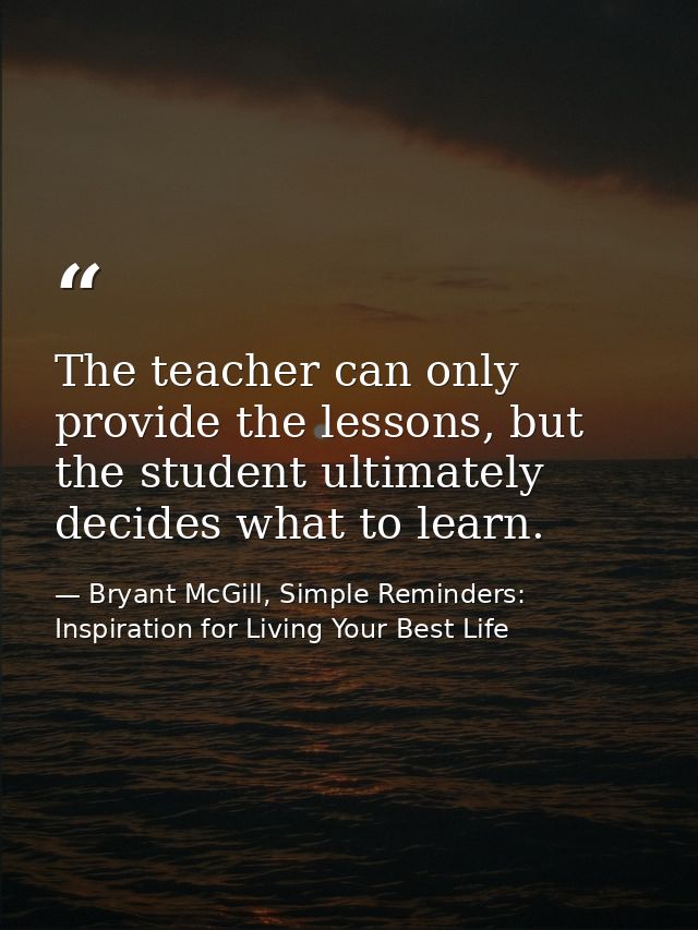 The teacher can only provide the lessons, but the student ultimately decides what to learn. — Bryant McGill, Simple Reminders: Inspiration for Living Your Best Life