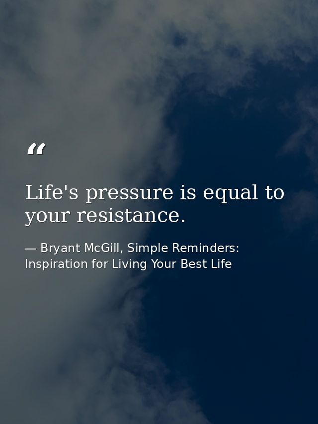 Life's pressure is equal to your resistance. — Bryant McGill, Simple Reminders: Inspiration for Living Your Best Life